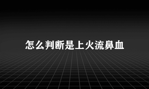 怎么判断是上火流鼻血