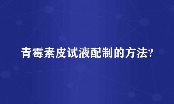 青霉素皮试液配制的方法?