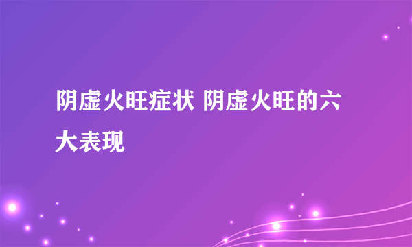 阴虚火旺症状 阴虚火旺的六大表现