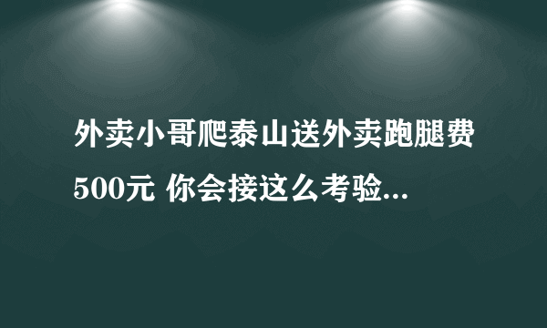 外卖小哥爬泰山送外卖跑腿费500元 你会接这么考验人的外卖吗