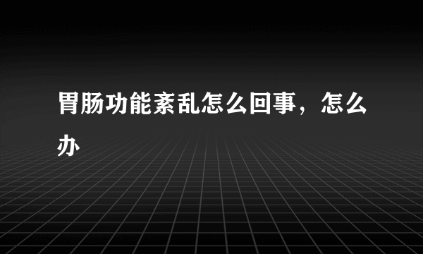 胃肠功能紊乱怎么回事，怎么办