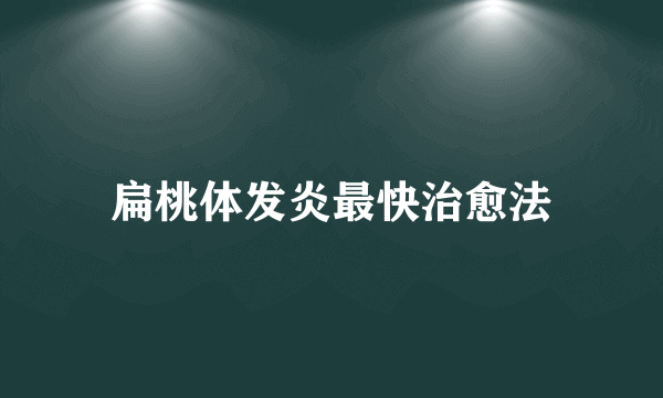 扁桃体发炎最快治愈法