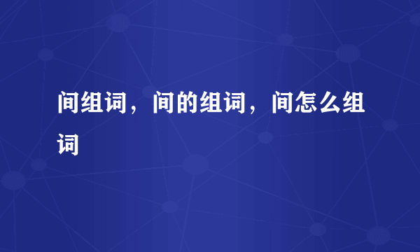 间组词，间的组词，间怎么组词