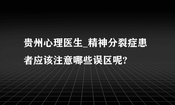 贵州心理医生_精神分裂症患者应该注意哪些误区呢?