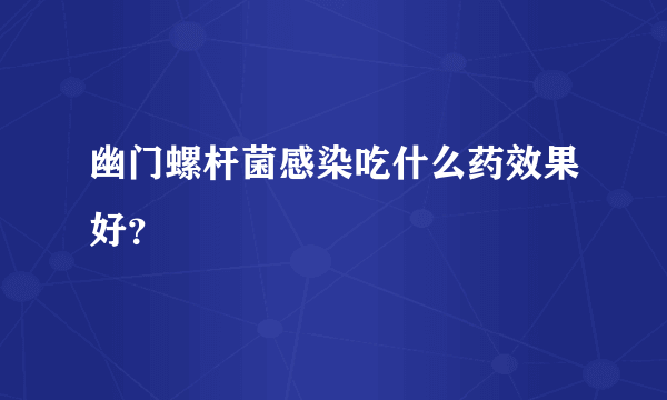 幽门螺杆菌感染吃什么药效果好？