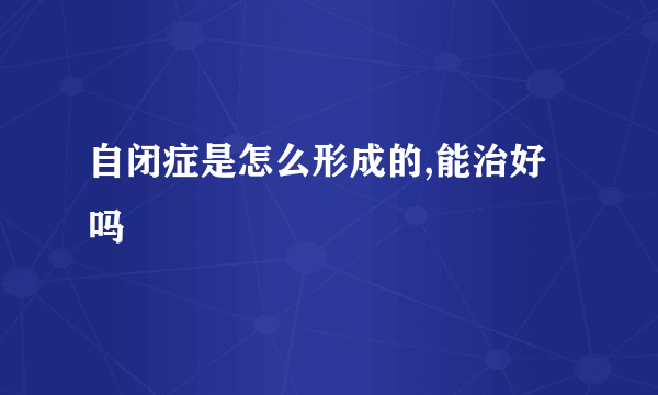 自闭症是怎么形成的,能治好吗