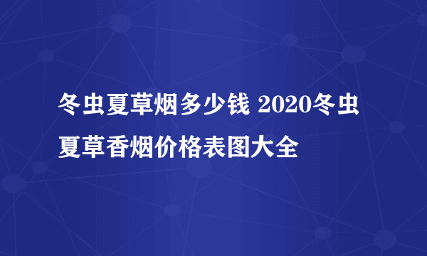 冬虫夏草烟多少钱 2020冬虫夏草香烟价格表图大全