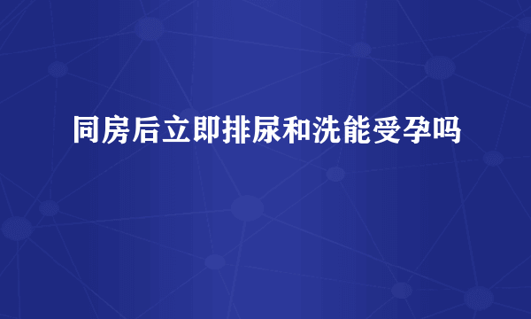 同房后立即排尿和洗能受孕吗