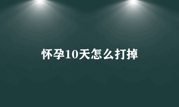 怀孕10天怎么打掉