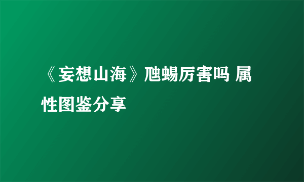 《妄想山海》虺蜴厉害吗 属性图鉴分享