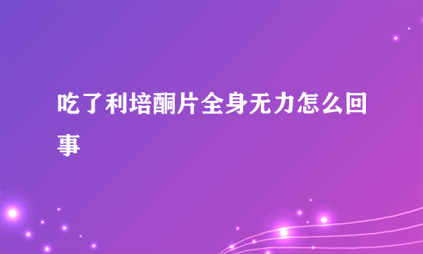 吃了利培酮片全身无力怎么回事