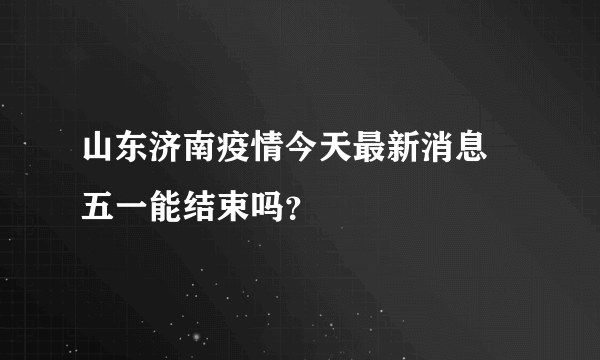 山东济南疫情今天最新消息 五一能结束吗？