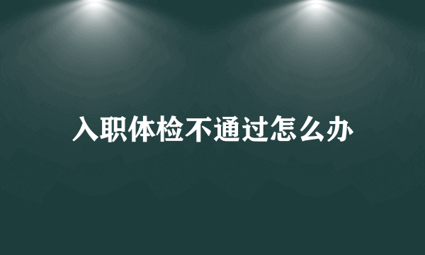 入职体检不通过怎么办