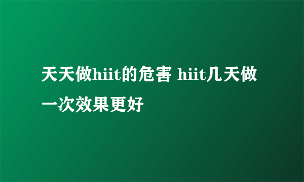 天天做hiit的危害 hiit几天做一次效果更好