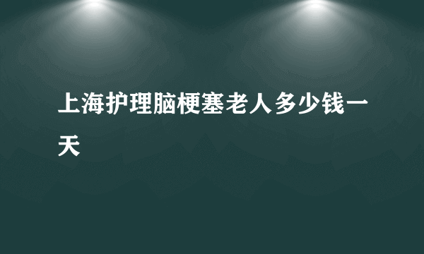 上海护理脑梗塞老人多少钱一天