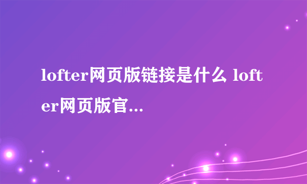 lofter网页版链接是什么 lofter网页版官方链接分享