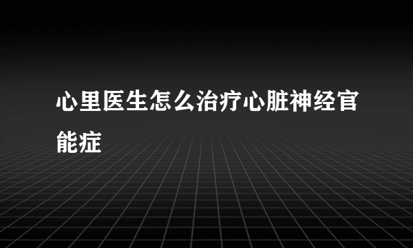 心里医生怎么治疗心脏神经官能症