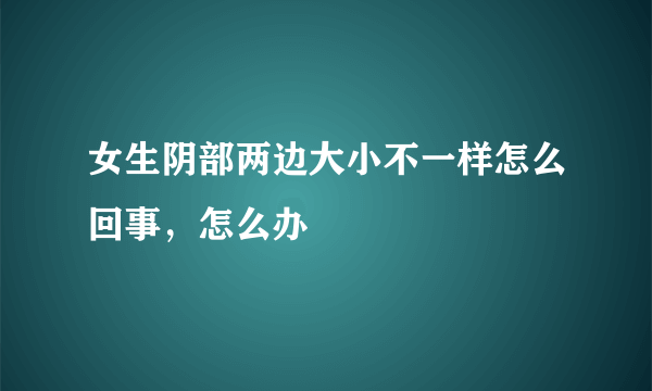 女生阴部两边大小不一样怎么回事，怎么办