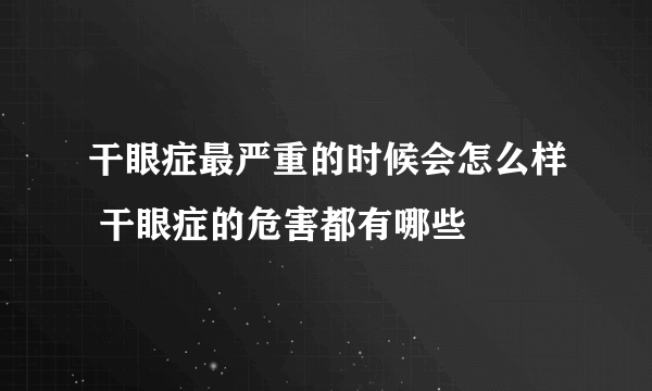 干眼症最严重的时候会怎么样 干眼症的危害都有哪些