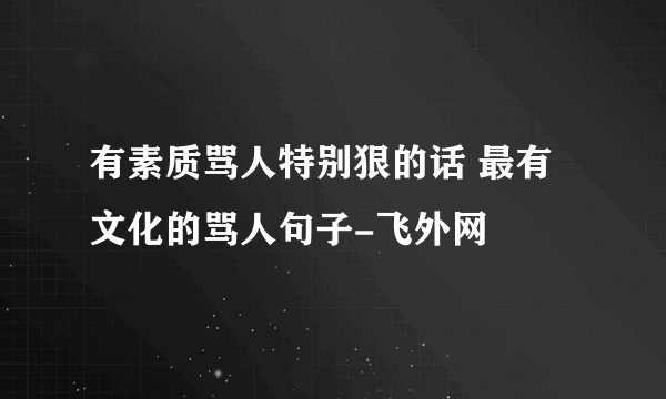 有素质骂人特别狠的话 最有文化的骂人句子-飞外网