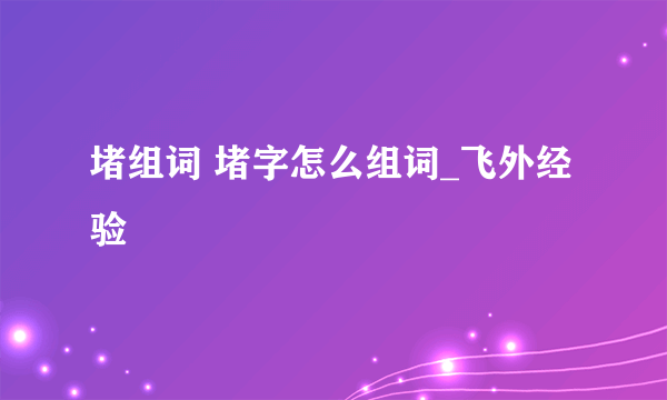 堵组词 堵字怎么组词_飞外经验