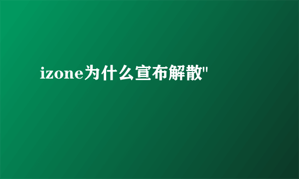 izone为什么宣布解散