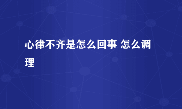 心律不齐是怎么回事 怎么调理