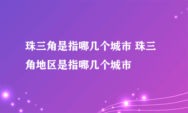 珠三角是指哪几个城市 珠三角地区是指哪几个城市