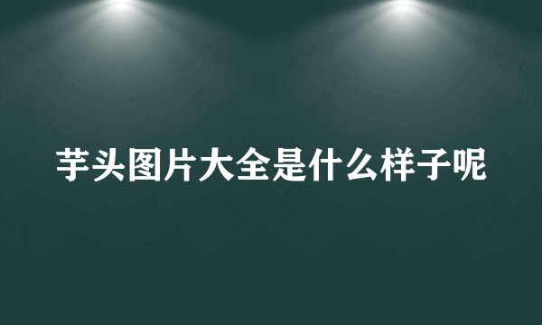 芋头图片大全是什么样子呢