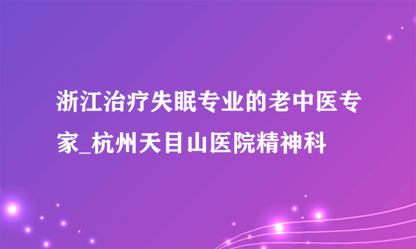 浙江治疗失眠专业的老中医专家_杭州天目山医院精神科