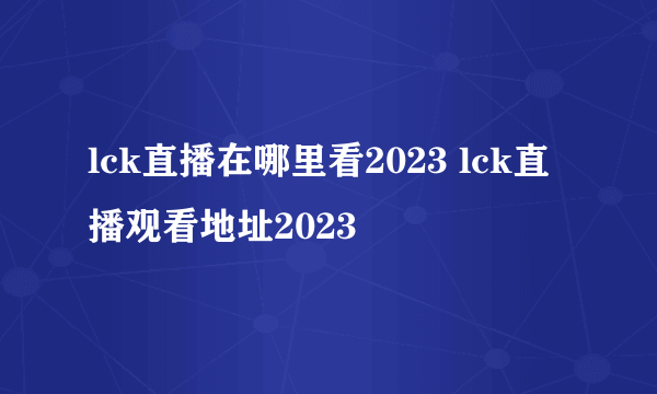 lck直播在哪里看2023 lck直播观看地址2023