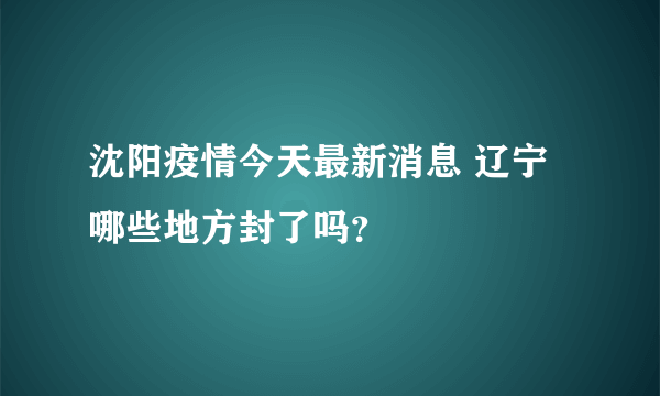 沈阳疫情今天最新消息 辽宁哪些地方封了吗？