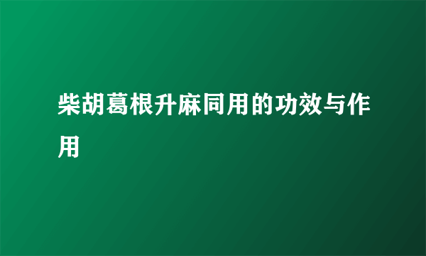 柴胡葛根升麻同用的功效与作用