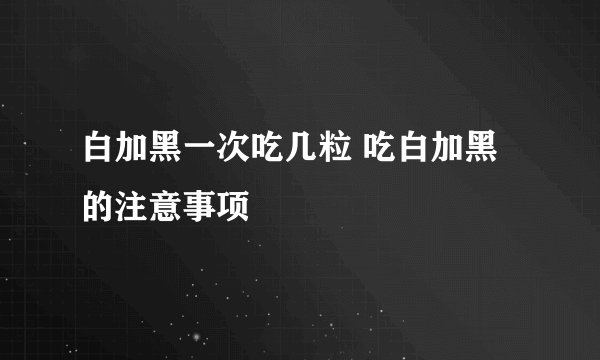 白加黑一次吃几粒 吃白加黑的注意事项