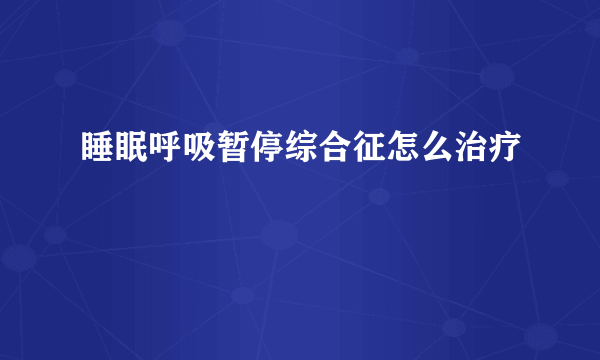 睡眠呼吸暂停综合征怎么治疗