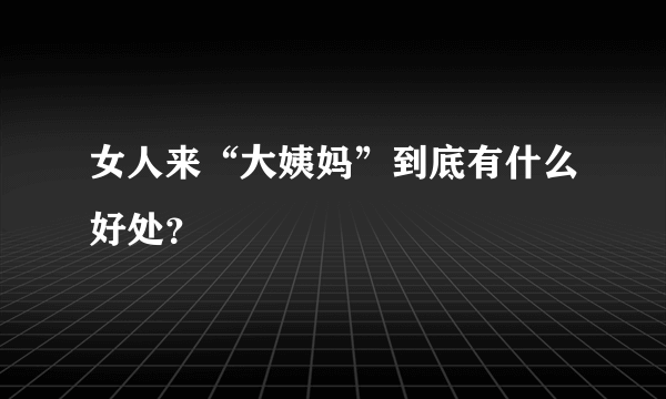 女人来“大姨妈”到底有什么好处？