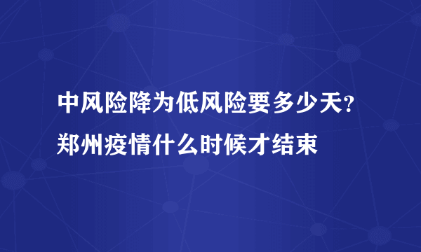 中风险降为低风险要多少天？郑州疫情什么时候才结束