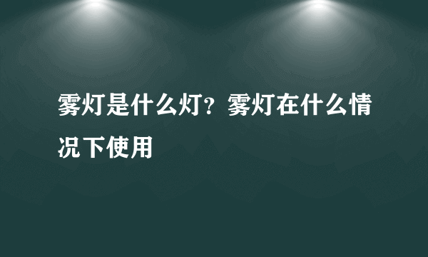 雾灯是什么灯？雾灯在什么情况下使用