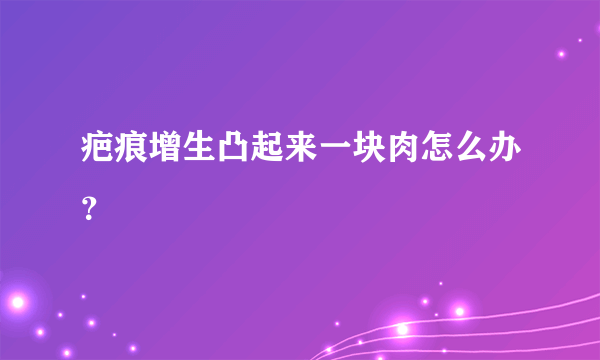 疤痕增生凸起来一块肉怎么办？