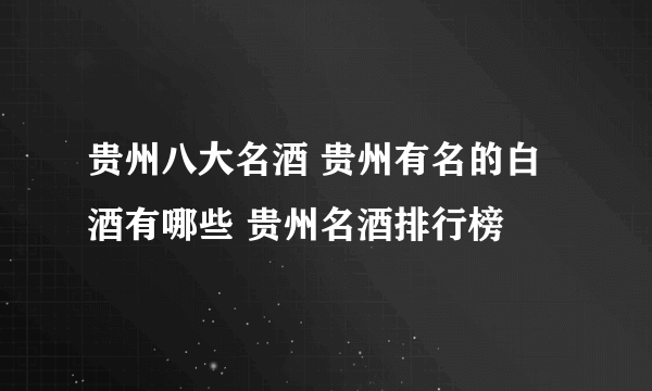 贵州八大名酒 贵州有名的白酒有哪些 贵州名酒排行榜