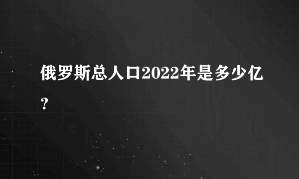 俄罗斯总人口2022年是多少亿？