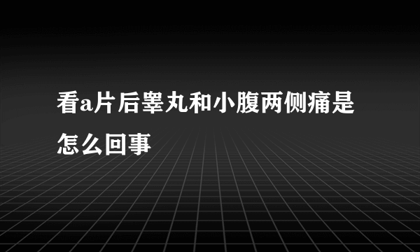 看a片后睾丸和小腹两侧痛是怎么回事