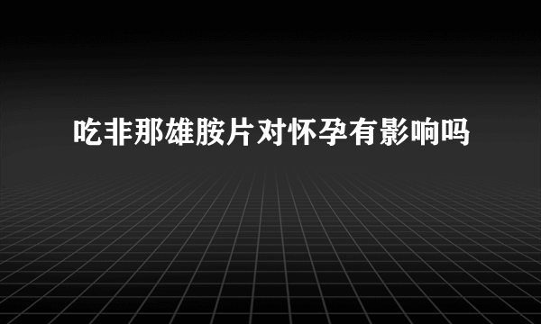 吃非那雄胺片对怀孕有影响吗