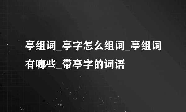 亭组词_亭字怎么组词_亭组词有哪些_带亭字的词语