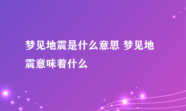 梦见地震是什么意思 梦见地震意味着什么 