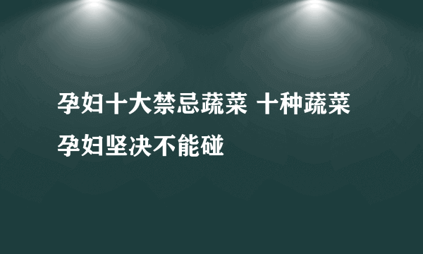 孕妇十大禁忌蔬菜 十种蔬菜孕妇坚决不能碰