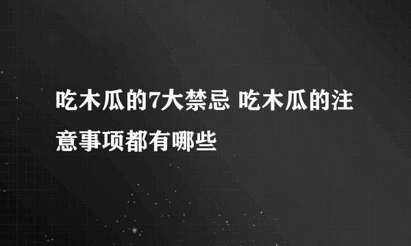 吃木瓜的7大禁忌 吃木瓜的注意事项都有哪些