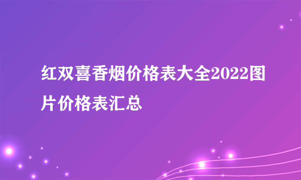 红双喜香烟价格表大全2022图片价格表汇总