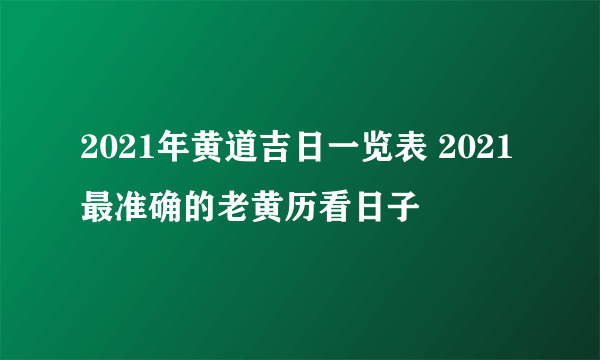 2021年黄道吉日一览表 2021最准确的老黄历看日子