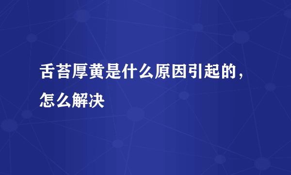 舌苔厚黄是什么原因引起的，怎么解决